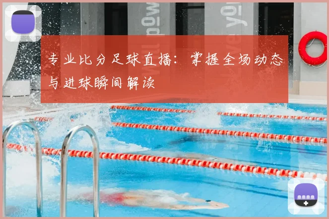 专业比分足球直播：掌握全场动态与进球瞬间解读