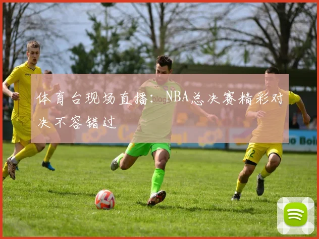 体育台现场直播：NBA总决赛精彩对决不容错过