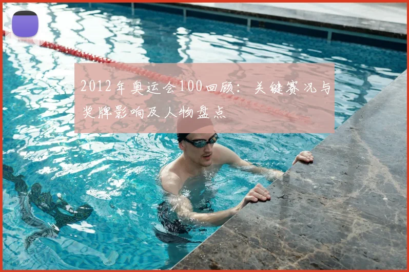 2012年奥运会100回顾：关键赛况与奖牌影响及人物盘点