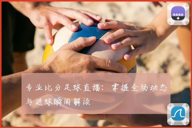 专业比分足球直播：掌握全场动态与进球瞬间解读