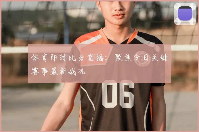 体育即时比分直播：聚焦今日关键赛事最新战况