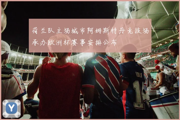 荷兰队主场城市阿姆斯特丹竞技场承办欧洲杯赛事安排公布