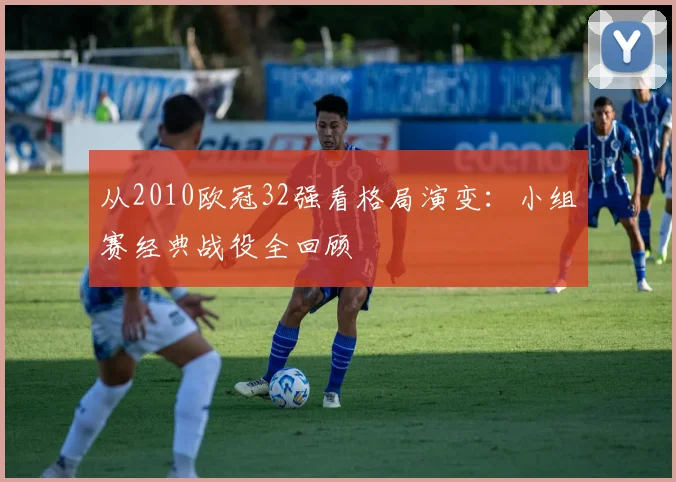 从2010欧冠32强看格局演变：小组赛经典战役全回顾