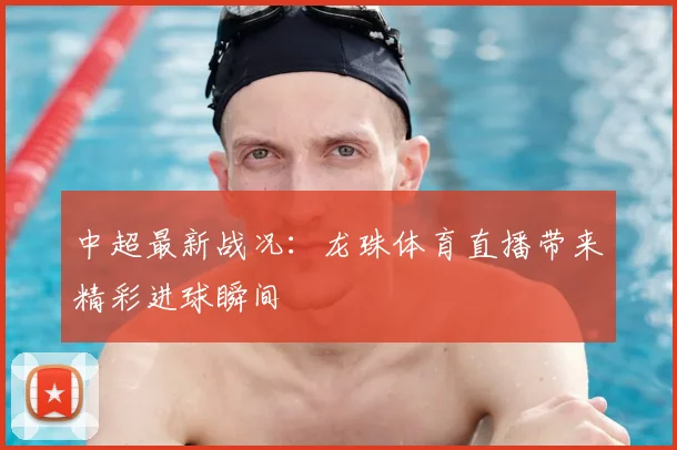中超最新战况：龙珠体育直播带来精彩进球瞬间