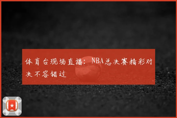 体育台现场直播:NBA总决赛精彩对决不容错过