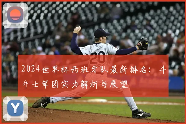 2024世界杯西班牙队最新排名：斗牛士军团实力解析与展望