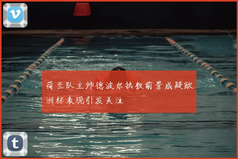 荷兰队主帅德波尔执教前景成疑欧洲杯表现引发关注