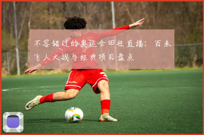 不容错过的奥运会田径直播:百米飞人大战与经典项目盘点