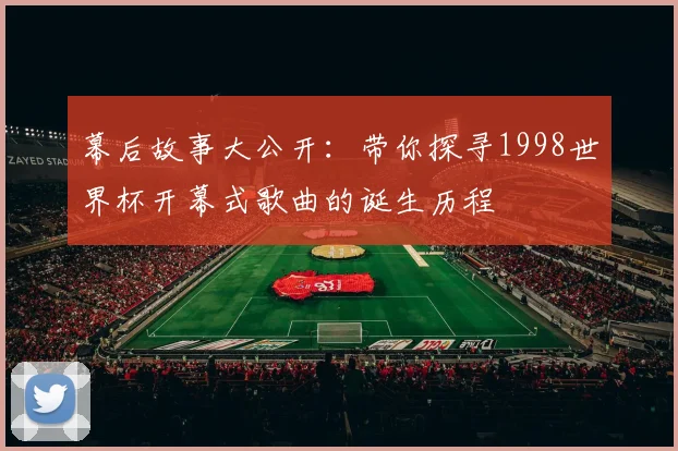 幕后故事大公开：带你探寻1998世界杯开幕式歌曲的诞生历程