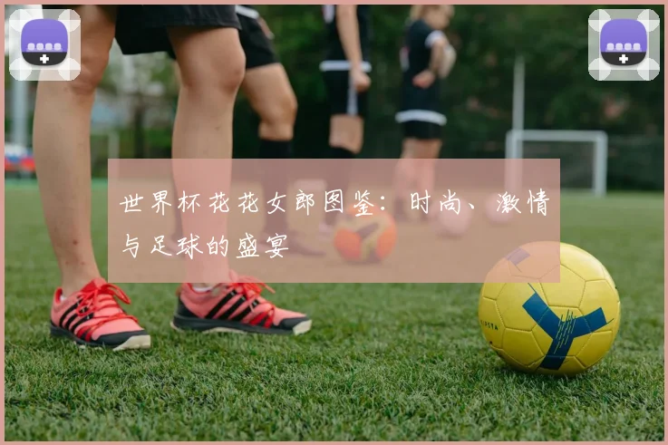 世界杯花花女郎图鉴：时尚、激情与足球的盛宴
