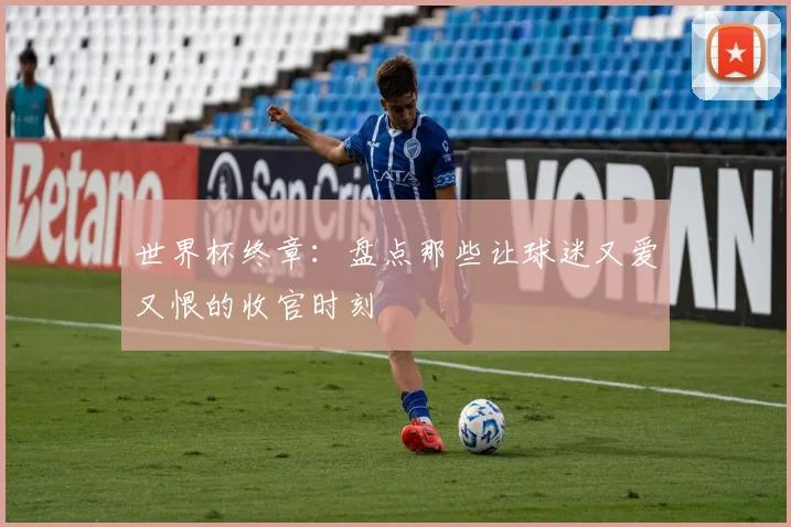 世界杯终章：盘点那些让球迷又爱又恨的收官时刻