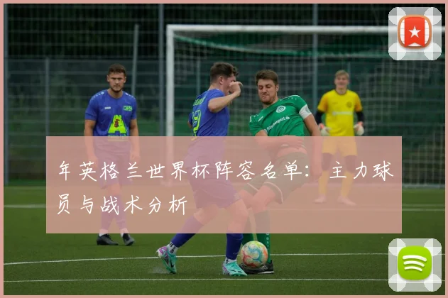 年英格兰世界杯阵容名单:主力球员与战术分析