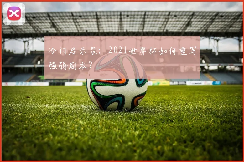 冷门启示录：2021世界杯如何重写强弱剧本？