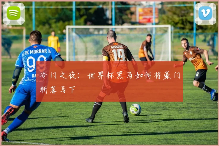 冷门之夜：世界杯黑马如何将豪门斩落马下