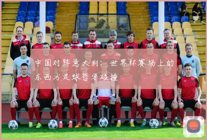 中国对阵意大利：世界杯赛场上的东西方足球哲学碰撞