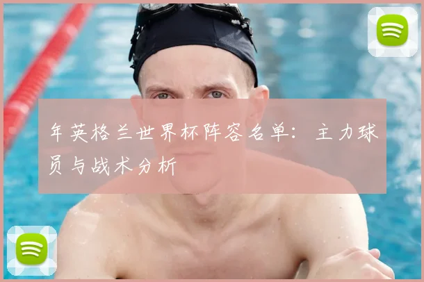 年英格兰世界杯阵容名单:主力球员与战术分析