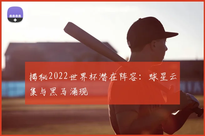 揭秘2022世界杯潜在阵容：球星云集与黑马涌现