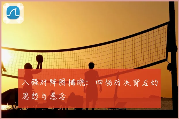 八强对阵图揭晓:四场对决背后的恩怨与悬念