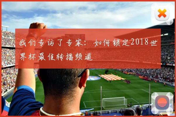 我们专访了专家：如何锁定2018世界杯最佳转播频道
