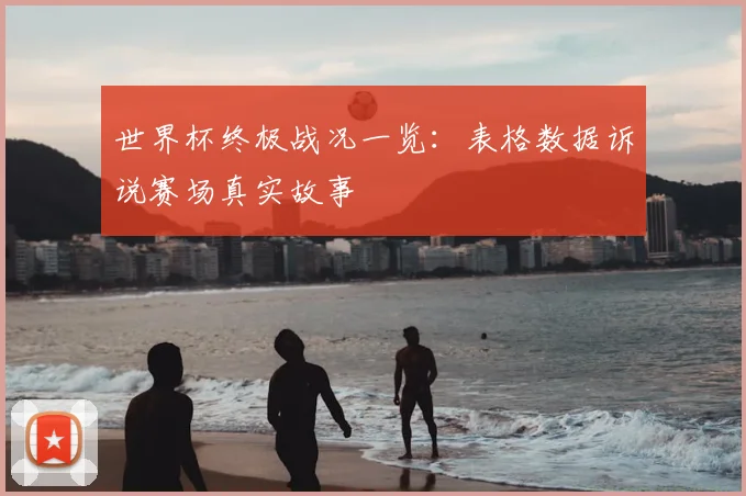 世界杯终极战况一览：表格数据诉说赛场真实故事