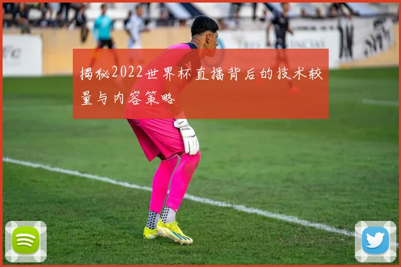 揭秘2022世界杯直播背后的技术较量与内容策略