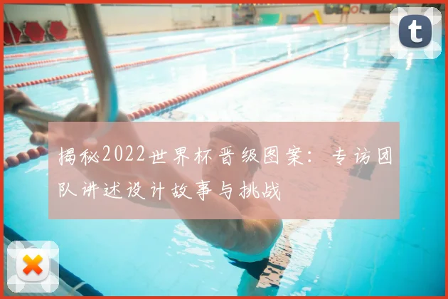 揭秘2022世界杯晋级图案：专访团队讲述设计故事与挑战