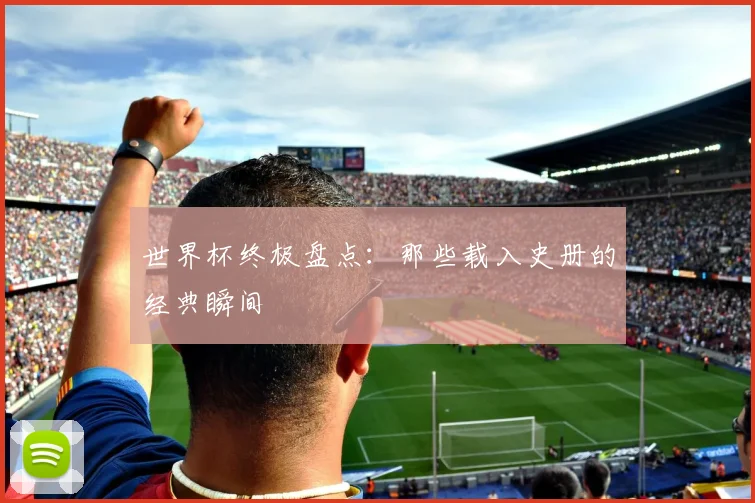 世界杯终极盘点：那些载入史册的经典瞬间
