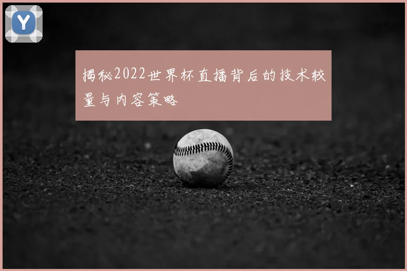 揭秘2022世界杯直播背后的技术较量与内容策略