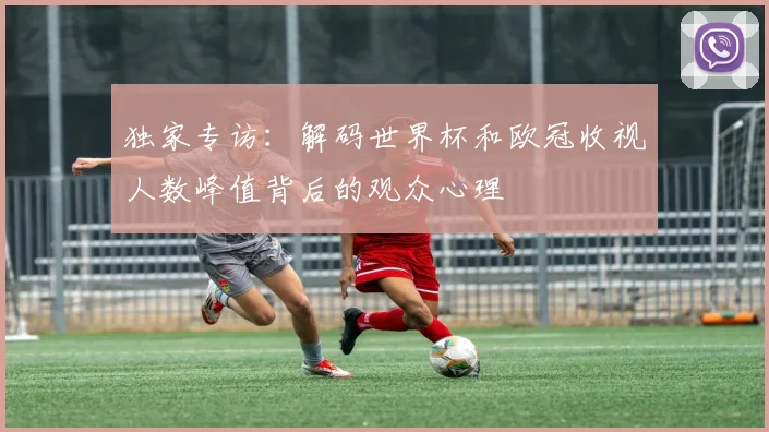 独家专访:解码世界杯和欧冠收视人数峰值背后的观众心理
