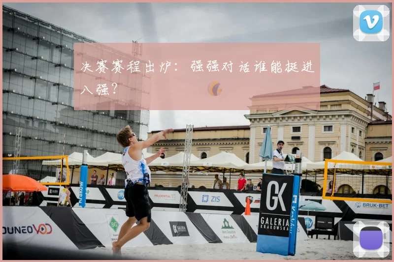 决赛赛程出炉：强强对话谁能挺进八强？