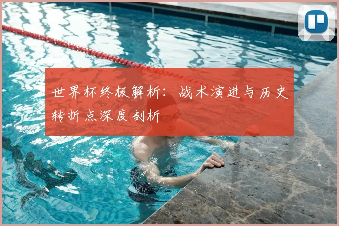世界杯终极解析：战术演进与历史转折点深度剖析
