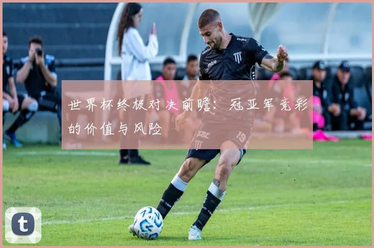 世界杯终极对决前瞻：冠亚军竞彩的价值与风险