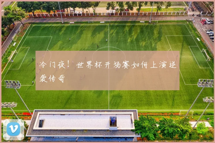 冷门夜！世界杯开场赛如何上演逆袭传奇