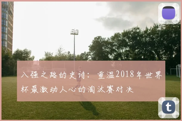 八强之路的史诗:重温2018年世界杯最激动人心的淘汰赛对决
