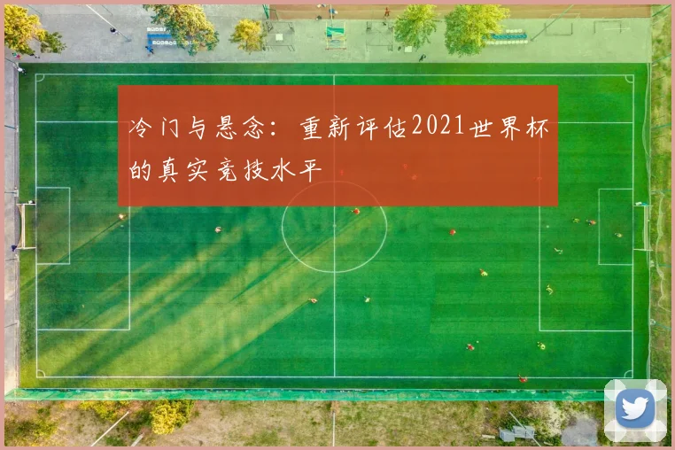 冷门与悬念：重新评估2021世界杯的真实竞技水平