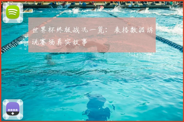 世界杯终极战况一览：表格数据诉说赛场真实故事
