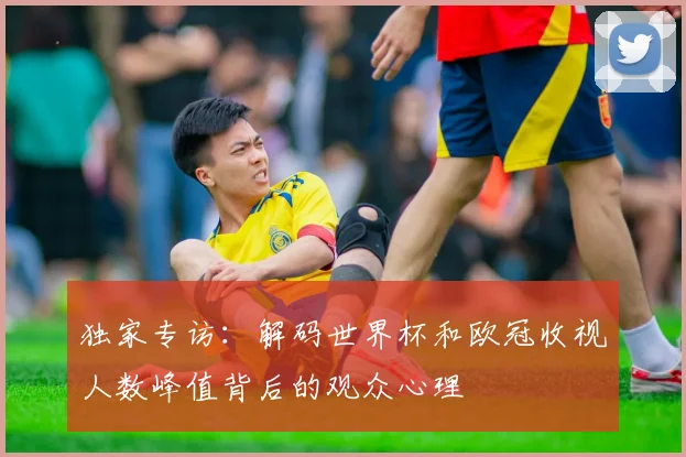 独家专访：解码世界杯和欧冠收视人数峰值背后的观众心理