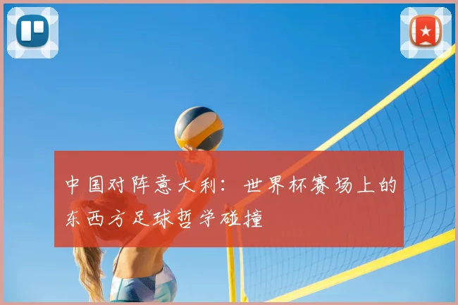 中国对阵意大利：世界杯赛场上的东西方足球哲学碰撞