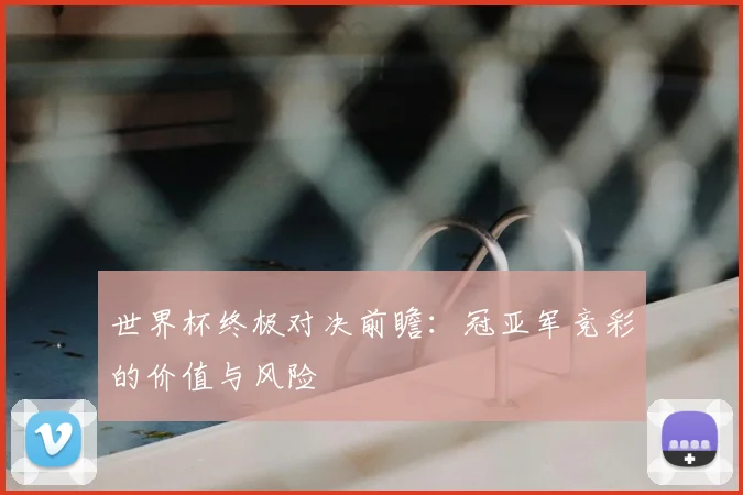 世界杯终极对决前瞻：冠亚军竞彩的价值与风险