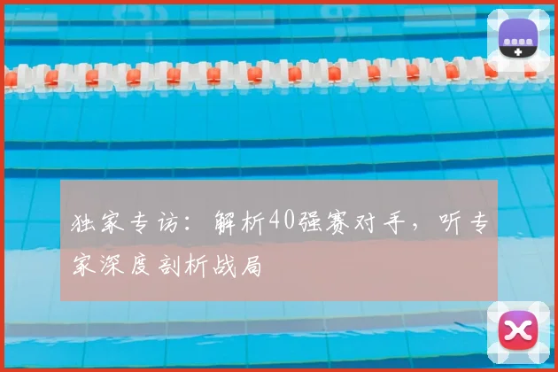 独家专访：解析40强赛对手，听专家深度剖析战局