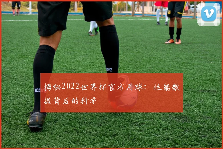 揭秘2022世界杯官方用球：性能数据背后的科学